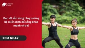 Bạn đã sẵn sàng tăng cường hệ miễn dịch để sống khỏe mạnh chưa?